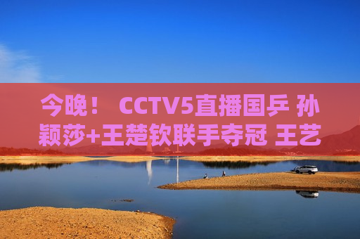 今晚！ CCTV5直播国乒 孙颖莎+王楚钦联手夺冠 王艺迪PK伊藤美诚