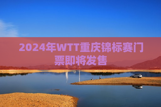 2024年WTT重庆锦标赛门票即将发售