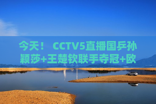 今天！ CCTV5直播国乒孙颖莎+王楚钦联手夺冠+欧冠皇马PK拜仁+CBA