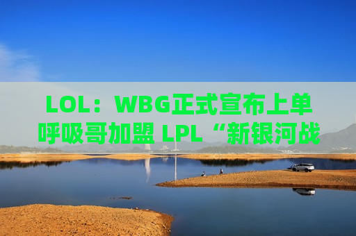 LOL：WBG正式宣布上单呼吸哥加盟 LPL“新银河战舰”正式诞生
