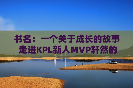 书名：一个关于成长的故事 走进KPL新人MVP轩然的内心世界