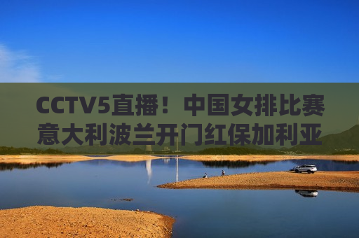 CCTV5直播！中国女排比赛意大利波兰开门红保加利亚荷兰开局