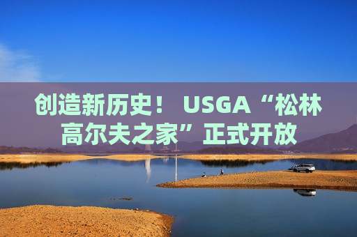 创造新历史！ USGA“松林高尔夫之家”正式开放