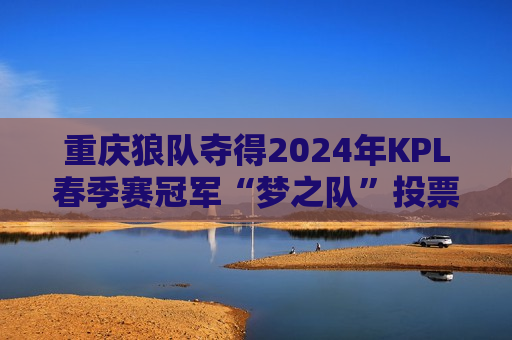 重庆狼队夺得2024年KPL春季赛冠军“梦之队”投票即将启动