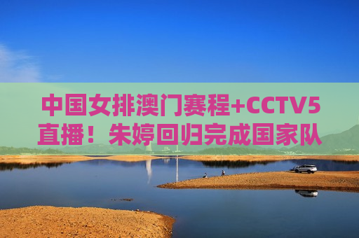 中国女排澳门赛程+CCTV5直播！朱婷回归完成国家队最后一支舞
