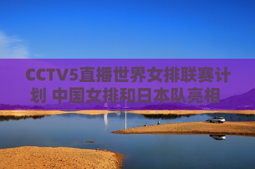 CCTV5直播世界女排联赛计划 中国女排和日本队亮相 朱婷回归
