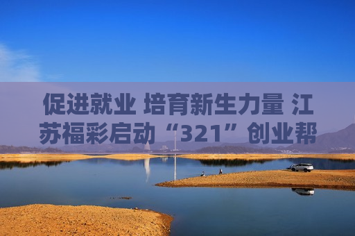 促进就业 培育新生力量 江苏福彩启动“321”创业帮扶工程