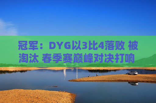 冠军：DYG以3比4落败 被淘汰 春季赛巅峰对决打响 村运动会在广西恢复