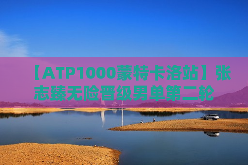 【ATP1000蒙特卡洛站】张志臻无险晋级男单第二轮