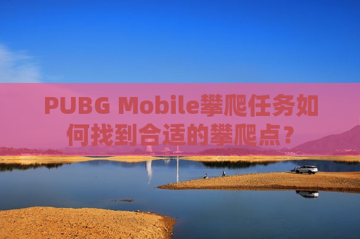 PUBG Mobile攀爬任务如何找到合适的攀爬点？