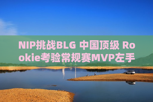 NIP挑战BLG 中国顶级 Rookie考验常规赛MVP左手含金量！