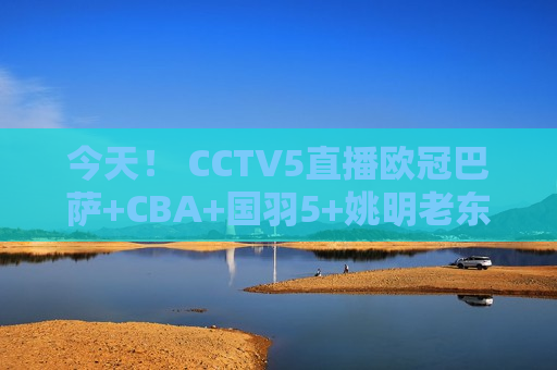 今天！ CCTV5直播欧冠巴萨+CBA+国羽5+姚明老东家上海男篮VS北京
