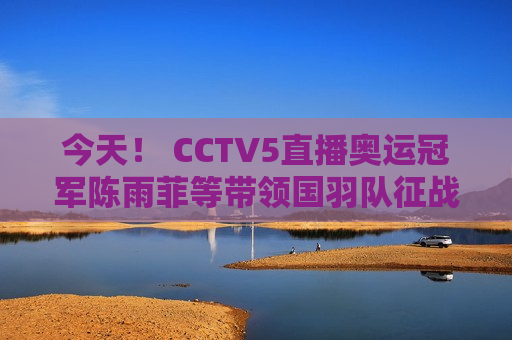 今天！ CCTV5直播奥运冠军陈雨菲等带领国羽队征战亚锦赛 APP转意甲