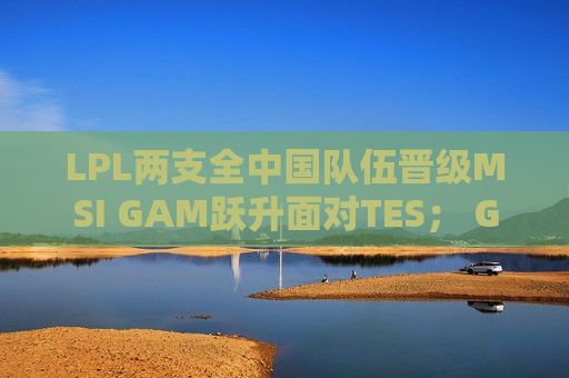 LPL两支全中国队伍晋级MSI GAM跃升面对TES； G2、GEN再次夺冠