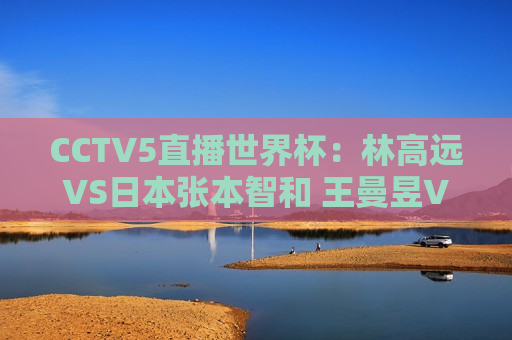 CCTV5直播世界杯：林高远VS日本张本智和 王曼昱VS张本美和 中国6人将冲冠