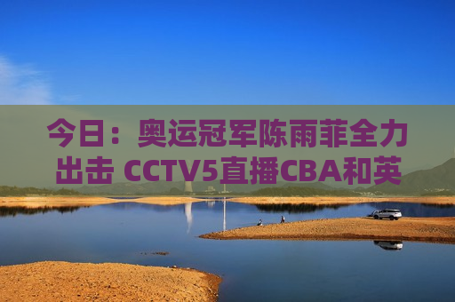 今日：奥运冠军陈雨菲全力出击 CCTV5直播CBA和英超 CCTV16直播中超