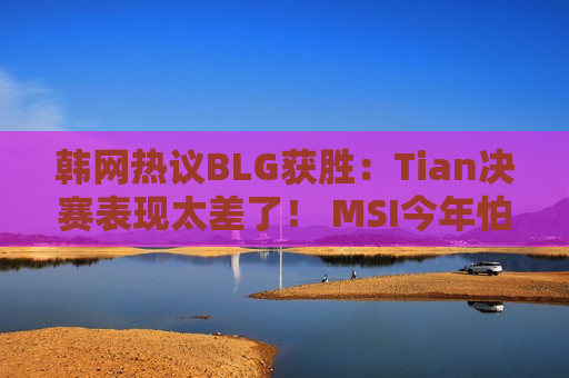 韩网热议BLG获胜：Tian决赛表现太差了！ MSI今年怕bin