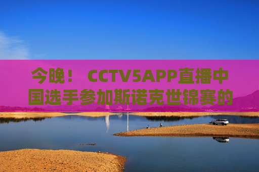 今晚！ CCTV5APP直播中国选手参加斯诺克世锦赛的比赛 但丁俊晖尚未露面