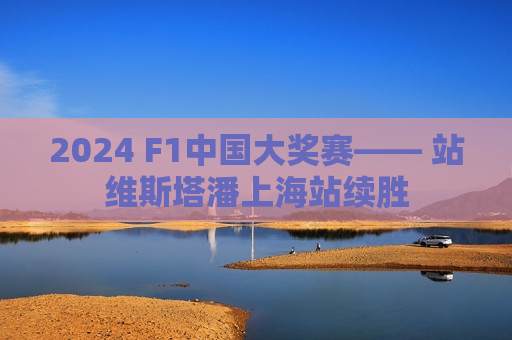 2024 F1中国大奖赛—— 站维斯塔潘上海站续胜