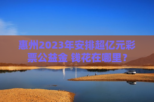 惠州2023年安排超亿元彩票公益金 钱花在哪里？