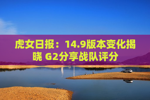 虎女日报：14.9版本变化揭晓 G2分享战队评分