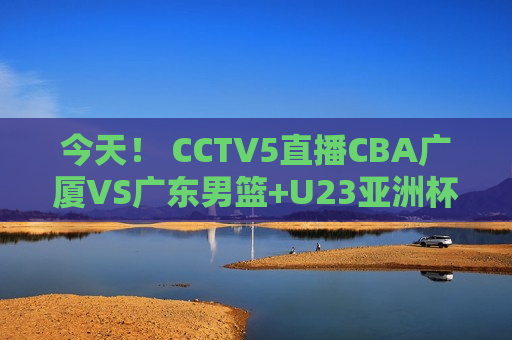 今天！ CCTV5直播CBA广厦VS广东男篮+U23亚洲杯 5+转会奥沙利文出战