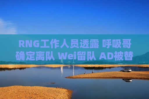 RNG工作人员透露 呼吸哥确定离队 Wei留队 AD被替换