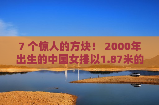 7 个惊人的方块！ 2000年出生的中国女排以1.87米的身高获得二传 大号丁霞曾经接受过郎平的指导
