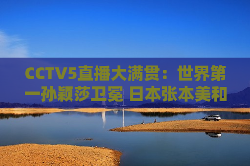 CCTV5直播大满贯：世界第一孙颖莎卫冕 日本张本美和或再被打落泪