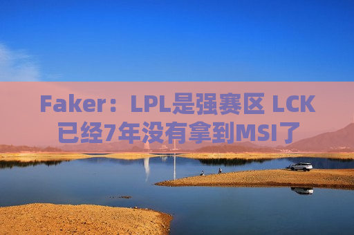 Faker：LPL是强赛区 LCK已经7年没有拿到MSI了