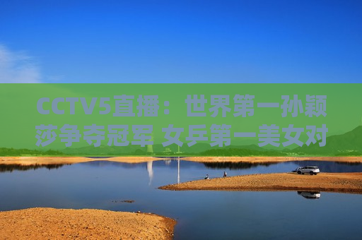 CCTV5直播：世界第一孙颖莎争夺冠军 女乒第一美女对决 伊藤美诚或将被淘汰