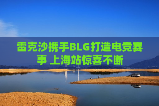 雷克沙携手BLG打造电竞赛事 上海站惊喜不断