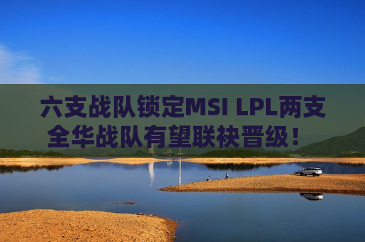 六支战队锁定MSI LPL两支全华战队有望联袂晋级！ TES机会来了