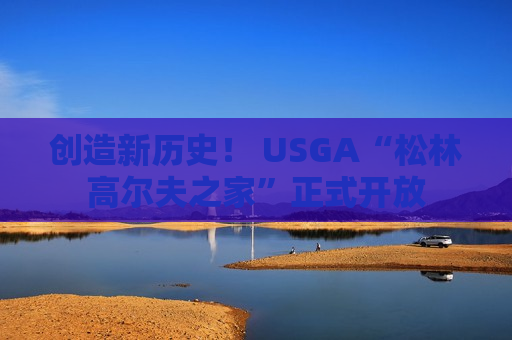 创造新历史！ USGA“松林高尔夫之家”正式开放