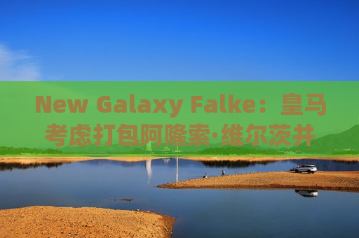 New Galaxy Falke：皇马考虑打包阿隆索·维尔茨并于2025 年加盟