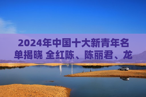 2024年中国十大新青年名单揭晓 全红陈、陈丽君、龙游、林李子奇、马凡书等人入选