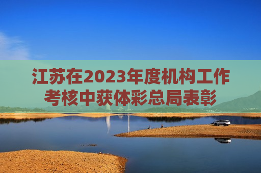 江苏在2023年度机构工作考核中获体彩总局表彰