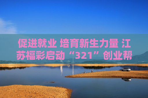 促进就业 培育新生力量 江苏福彩启动“321”创业帮扶工程