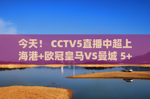 今天！ CCTV5直播中超上海港+欧冠皇马VS曼城 5+转会阿森纳PK拜仁