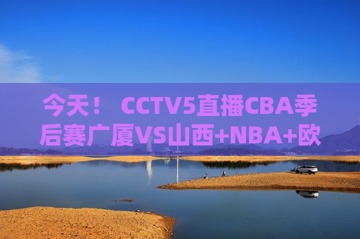 今天！ CCTV5直播CBA季后赛广厦VS山西+NBA+欧冠 奥运频道切换中超