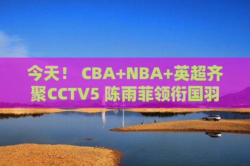 今天！ CBA+NBA+英超齐聚CCTV5 陈雨菲领衔国羽出战+中超联赛直播