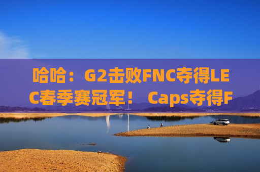 哈哈：G2击败FNC夺得LEC春季赛冠军！ Caps夺得FMVP！