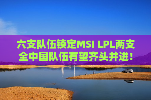 六支队伍锁定MSI LPL两支全中国队伍有望齐头并进！ TES机会来了