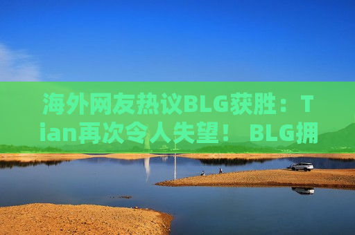 海外网友热议BLG获胜：Tian再次令人失望！ BLG拥有世界上最强的下路
