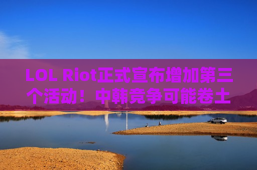 LOL Riot正式宣布增加第三个活动！中韩竞争可能卷土重来
