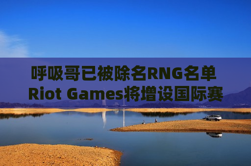 呼吸哥已被除名RNG名单 Riot Games将增设国际赛 洲际赛有望重启？