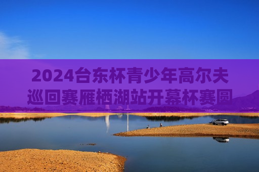 2024台东杯青少年高尔夫巡回赛雁栖湖站开幕杯赛圆满落幕