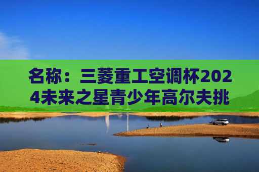 名称：三菱重工空调杯2024未来之星青少年高尔夫挑战赛暨上海青少年公开赛·协和站