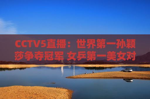 CCTV5直播：世界第一孙颖莎争夺冠军 女乒第一美女对决 伊藤美诚或将被淘汰